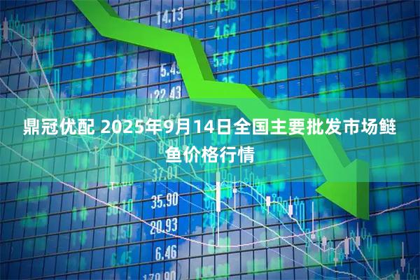 鼎冠优配 2025年9月14日全国主要批发市场鲢鱼价格行情