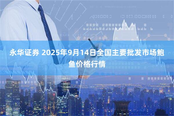 永华证券 2025年9月14日全国主要批发市场鲍鱼价格行情