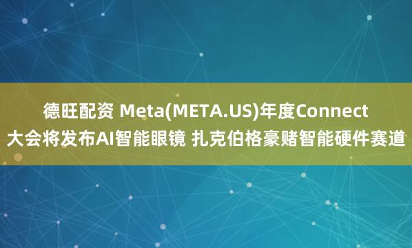 德旺配资 Meta(META.US)年度Connect大会将发布AI智能眼镜 扎克伯格豪赌智能硬件赛道