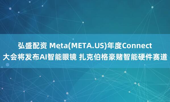 弘盛配资 Meta(META.US)年度Connect大会将发布AI智能眼镜 扎克伯格豪赌智能硬件赛道
