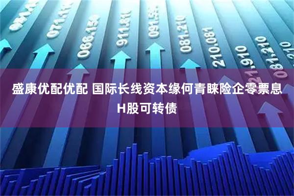 盛康优配优配 国际长线资本缘何青睐险企零票息H股可转债