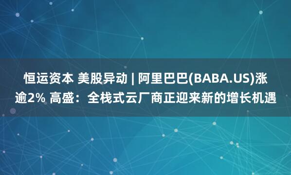 恒运资本 美股异动 | 阿里巴巴(BABA.US)涨逾2% 高盛：全栈式云厂商正迎来新的增长机遇
