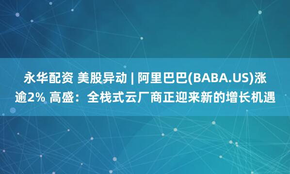 永华配资 美股异动 | 阿里巴巴(BABA.US)涨逾2% 高盛：全栈式云厂商正迎来新的增长机遇