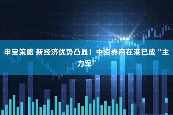 申宝策略 新经济优势凸显！中资券商在港已成“主力军”