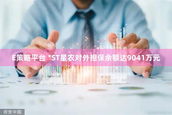 E策略平台 *ST星农对外担保余额达9041万元