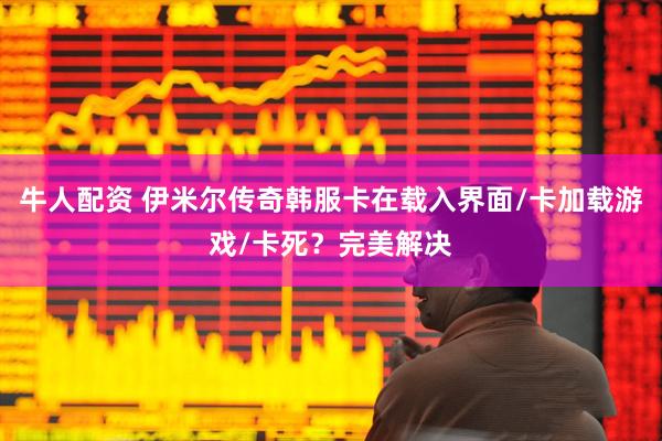 牛人配资 伊米尔传奇韩服卡在载入界面/卡加载游戏/卡死？完美解决