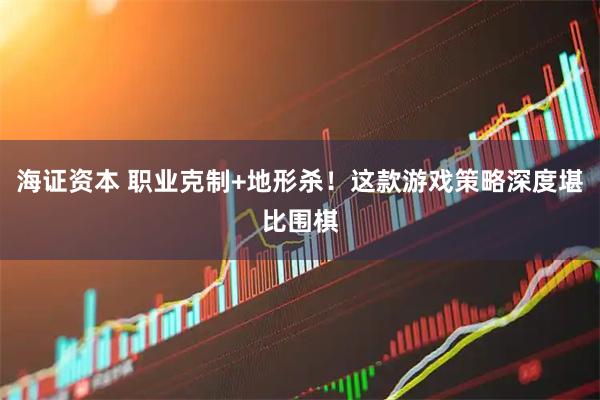 海证资本 职业克制+地形杀！这款游戏策略深度堪比围棋