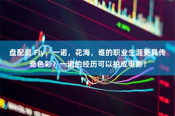 盘配资 Fly，一诺，花海，谁的职业生涯更具传奇色彩？一诺的经历可以拍成电影！
