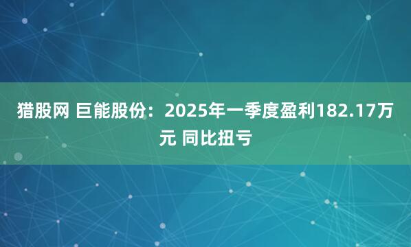 猎股网 巨能股份：2025年一季度盈利182.17万元 同比扭亏