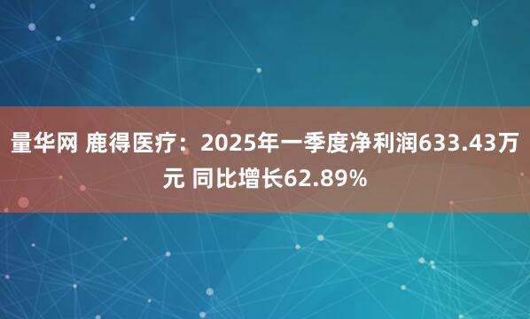 量华网 鹿得医疗：2025年一季度净利润633.43万元 同比增长62.89%
