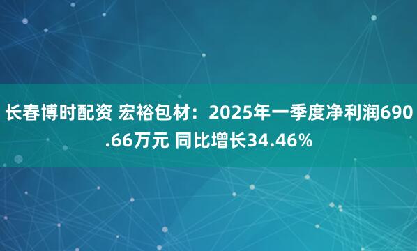 长春博时配资 宏裕包材：2025年一季度净利润690.66万元 同比增长34.46%