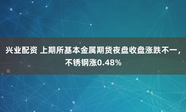 兴业配资 上期所基本金属期货夜盘收盘涨跌不一，不锈钢涨0.48%