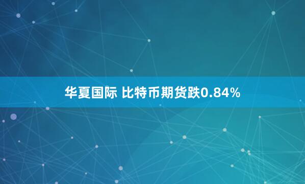 华夏国际 比特币期货跌0.84%