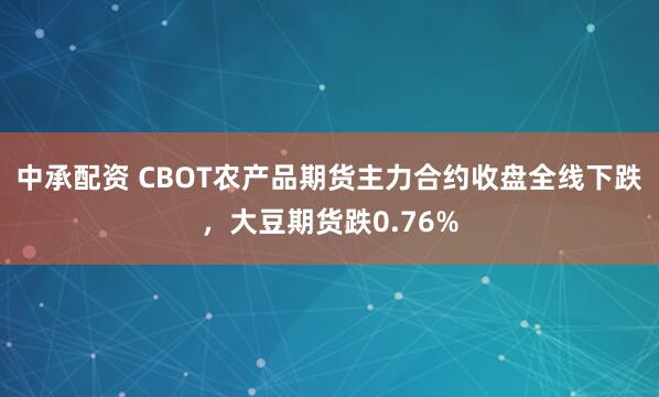 中承配资 CBOT农产品期货主力合约收盘全线下跌，大豆期货跌0.76%