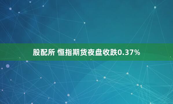 股配所 恒指期货夜盘收跌0.37%