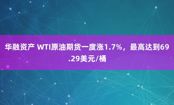 华融资产 WTI原油期货一度涨1.7%，最高达到69.29美元/桶