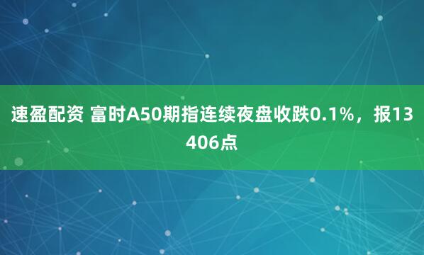 速盈配资 富时A50期指连续夜盘收跌0.1%，报13406点