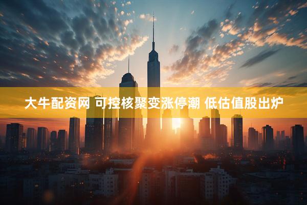 大牛配资网 可控核聚变涨停潮 低估值股出炉