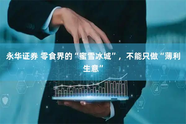 永华证券 零食界的“蜜雪冰城”，不能只做“薄利生意”