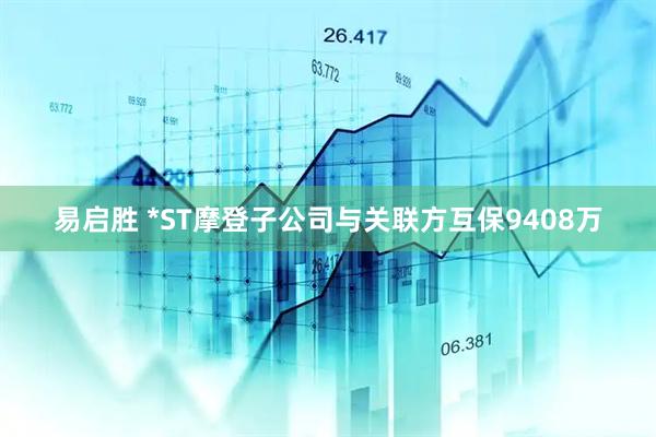 易启胜 *ST摩登子公司与关联方互保9408万