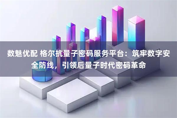 数魅优配 格尔抗量子密码服务平台：筑牢数字安全防线，引领后量子时代密码革命
