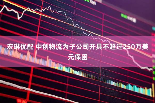 宏琳优配 中创物流为子公司开具不超过250万美元保函
