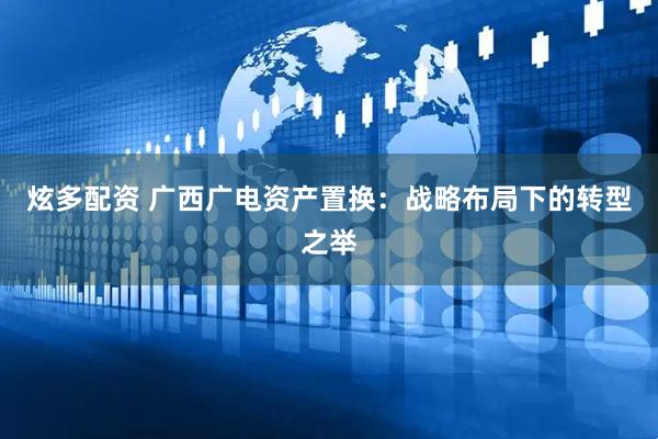 炫多配资 广西广电资产置换：战略布局下的转型之举