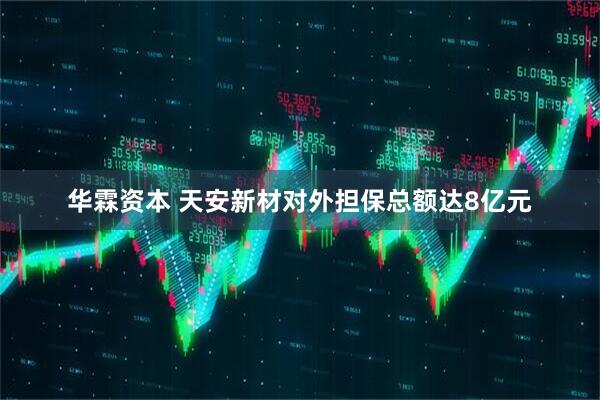 华霖资本 天安新材对外担保总额达8亿元