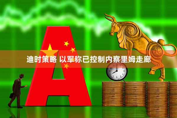 迪时策略 以军称已控制内察里姆走廊