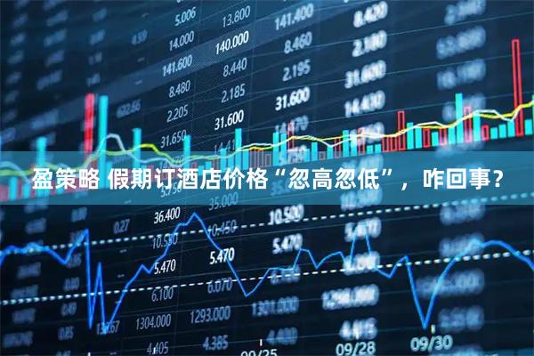 盈策略 假期订酒店价格“忽高忽低”，咋回事？