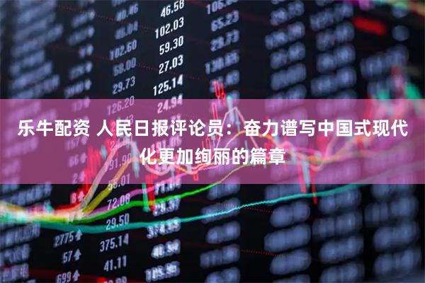乐牛配资 人民日报评论员：奋力谱写中国式现代化更加绚丽的篇章