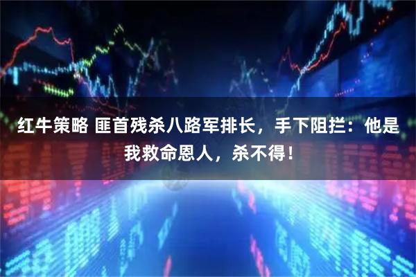红牛策略 匪首残杀八路军排长，手下阻拦：他是我救命恩人，杀不得！