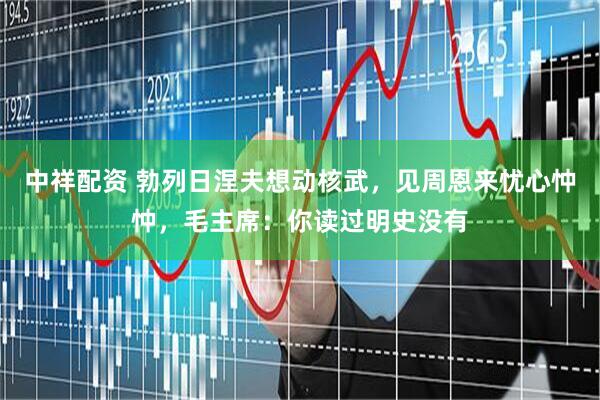 中祥配资 勃列日涅夫想动核武，见周恩来忧心忡忡，毛主席：你读过明史没有