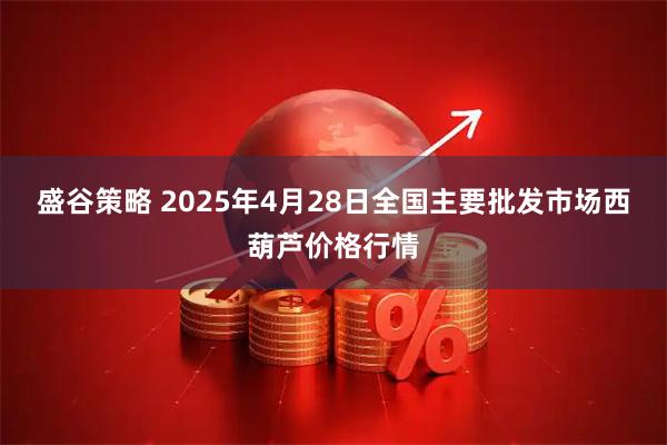 盛谷策略 2025年4月28日全国主要批发市场西葫芦价格行情