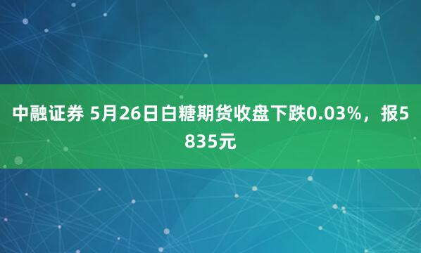 中融证券 5月26日白糖期货收盘下跌0.03%，报5835元