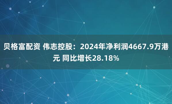 贝格富配资 伟志控股：2024年净利润4667.9万港元 同比增长28.18%