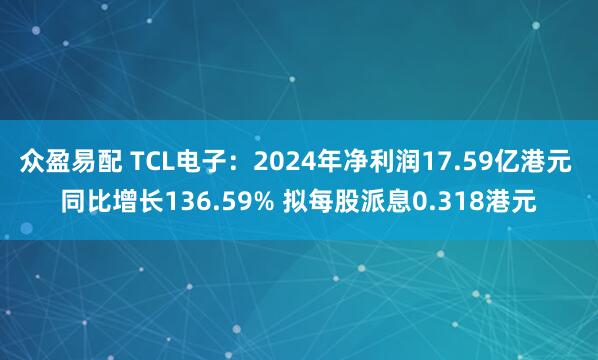 众盈易配 TCL电子：2024年净利润17.59亿港元 同比增长136.59% 拟每股派息0.318港元