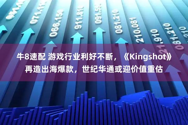 牛8速配 游戏行业利好不断，《Kingshot》再造出海爆款，世纪华通或迎价值重估