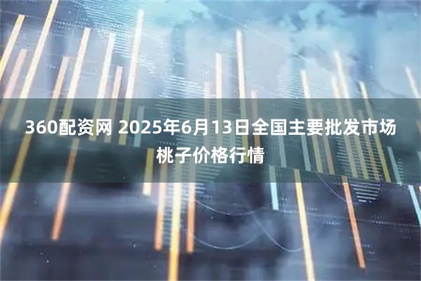 360配资网 2025年6月13日全国主要批发市场桃子价格行情