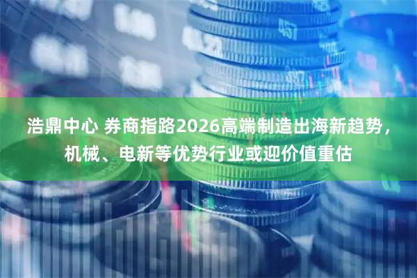 浩鼎中心 券商指路2026高端制造出海新趋势,机械、电新等优势行业或迎价值重估