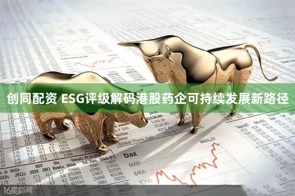 创同配资 ESG评级解码港股药企可持续发展新路径