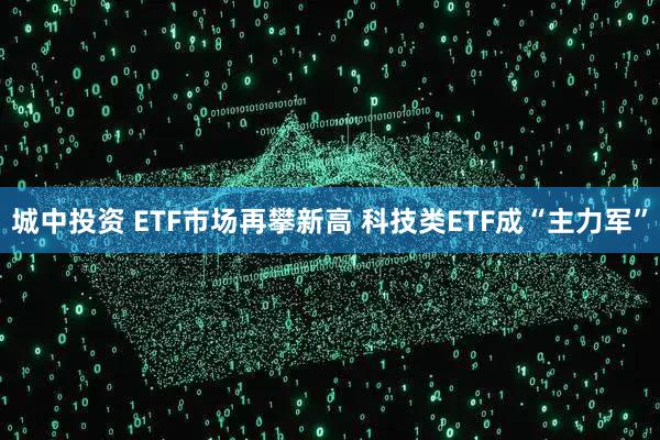 城中投资 ETF市场再攀新高 科技类ETF成“主力军”