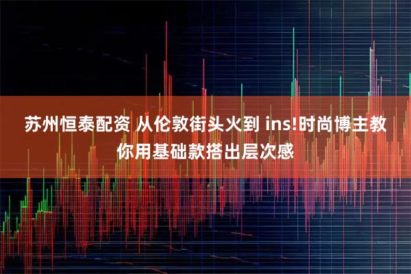 苏州恒泰配资 从伦敦街头火到 ins!时尚博主教你用基础款搭出层次感