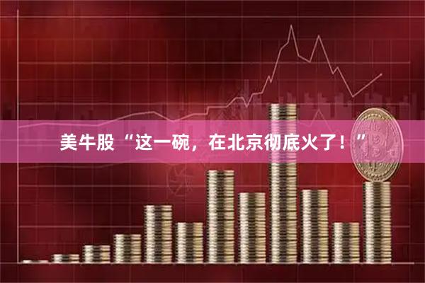 美牛股 “这一碗，在北京彻底火了！”