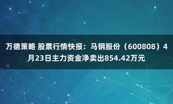 万德策略 股票行情快报:马钢股份(600808)4月23日主力资金净卖出854.42万元