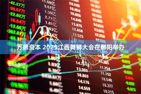 万德资本 2025江西舞狮大会在鄱阳举办