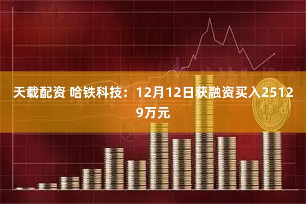 天载配资 哈铁科技：12月12日获融资买入25129万元