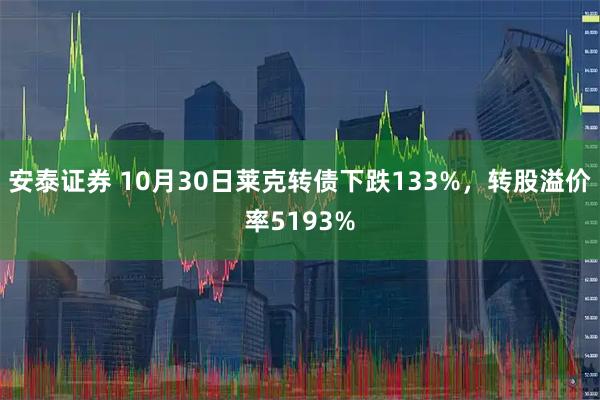 安泰证券 10月30日莱克转债下跌133%，转股溢价率5193%