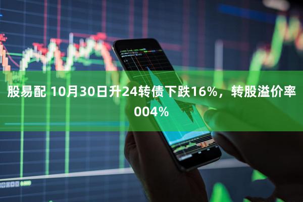 股易配 10月30日升24转债下跌16%，转股溢价率004%