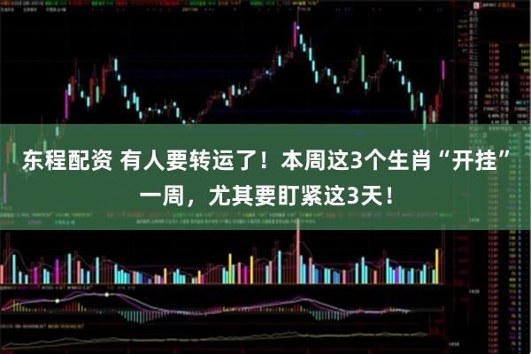 东程配资 有人要转运了！本周这3个生肖“开挂”一周，尤其要盯紧这3天！